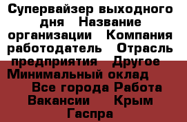 Супервайзер выходного дня › Название организации ­ Компания-работодатель › Отрасль предприятия ­ Другое › Минимальный оклад ­ 5 000 - Все города Работа » Вакансии   . Крым,Гаспра